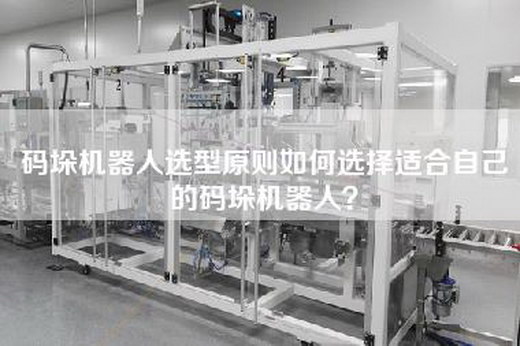 碼垛機(jī)器人選型原則如何選擇適合自己的碼垛機(jī)器人？