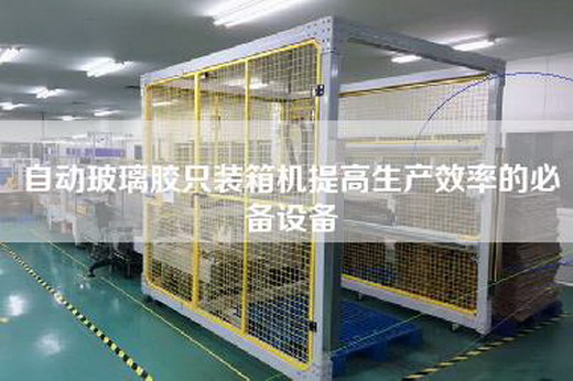 自動玻璃膠只裝箱機提高生產(chǎn)效率的必備設備