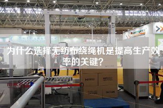 為什么選擇無紡布繞繩機是提高生產(chǎn)效率的關鍵？