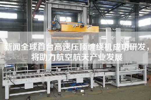 新聞全球首臺高速壓頂纏繞機成功研發(fā)，將助力航空航天產(chǎn)業(yè)發(fā)展