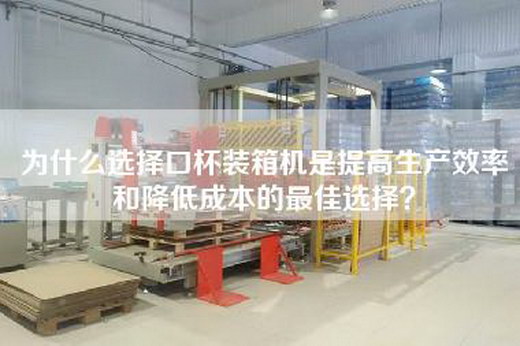 為什么選擇口杯裝箱機(jī)是提高生產(chǎn)效率和降低成本的最佳選擇？