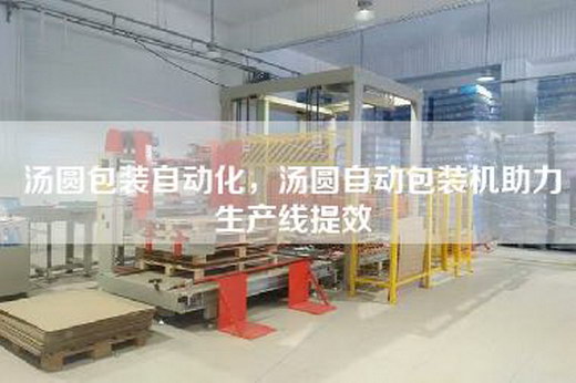 湯圓包裝自動化，湯圓自動包裝機助力生產(chǎn)線提效