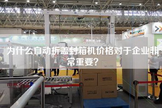 為什么自動(dòng)折蓋封箱機(jī)價(jià)格對(duì)于企業(yè)非常重要？