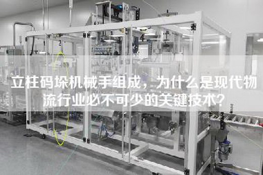 立柱碼垛機(jī)械手組成，為什么是現(xiàn)代物流行業(yè)必不可少的關(guān)鍵技術(shù)？