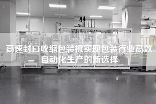 高速封口收縮包裝機實現(xiàn)包裝行業(yè)高效自動化生產的新選擇