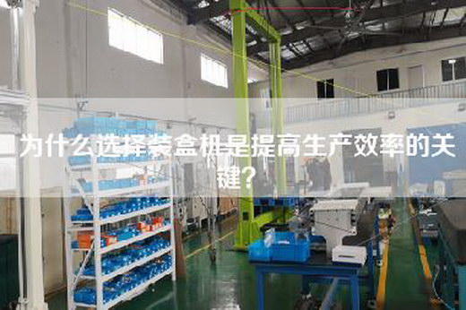 為什么選擇裝盒機(jī)是提高生產(chǎn)效率的關(guān)鍵？