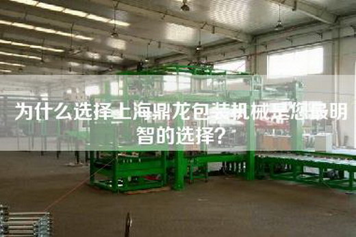 為什么選擇上海鼎龍包裝機(jī)械是您最明智的選擇？