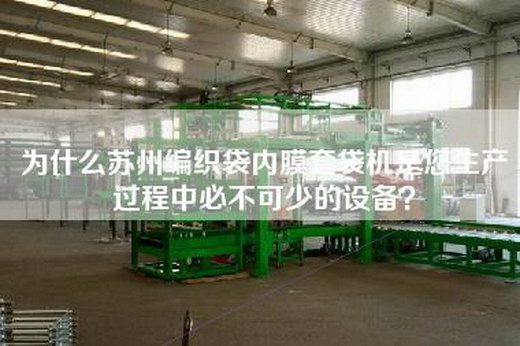 為什么蘇州編織袋內(nèi)膜套袋機是您生產(chǎn)過程中必不可少的設(shè)備？