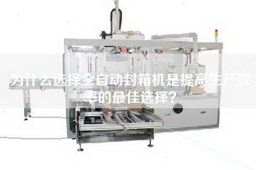 為什么選擇全自動(dòng)封箱機(jī)是提高生產(chǎn)效率的最佳選擇？
