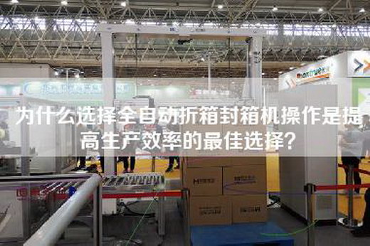 為什么選擇全自動折箱封箱機操作是提高生產(chǎn)效率的最佳選擇？