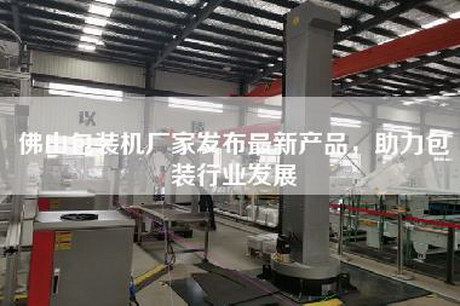 佛山包裝機廠家發(fā)布最新產(chǎn)品，助力包裝行業(yè)發(fā)展