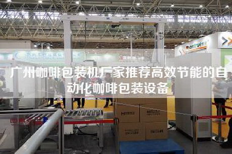 廣州咖啡包裝機(jī)廠家推薦高效節(jié)能的自動化咖啡包裝設(shè)備