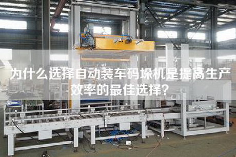 為什么選擇自動裝車碼垛機是提高生產(chǎn)效率的最佳選擇？