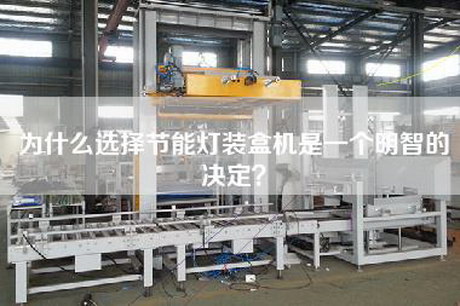 為什么選擇節(jié)能燈裝盒機(jī)是一個(gè)明智的決定？