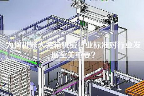 為何機(jī)器人裝箱機(jī)械行業(yè)標(biāo)準(zhǔn)對行業(yè)發(fā)展至關(guān)重要？