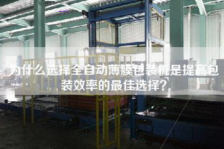 為什么選擇全自動薄膜包裝機(jī)是提高包裝效率的最佳選擇？