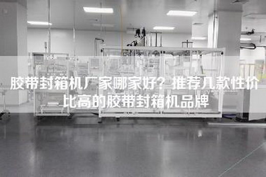 膠帶封箱機(jī)廠家哪家好？推薦幾款性價(jià)比高的膠帶封箱機(jī)品牌