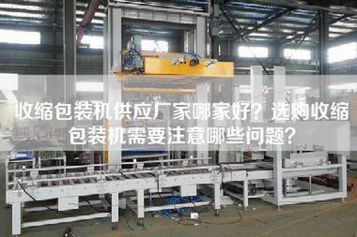 收縮包裝機供應(yīng)廠家哪家好？選購收縮包裝機需要注意哪些問題？