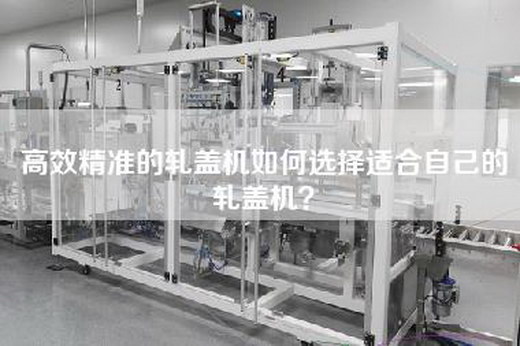 高效精準(zhǔn)的軋蓋機(jī)如何選擇適合自己的軋蓋機(jī)？