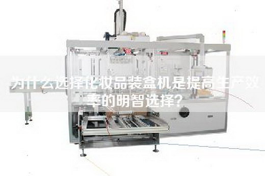 為什么選擇化妝品裝盒機(jī)是提高生產(chǎn)效率的明智選擇？