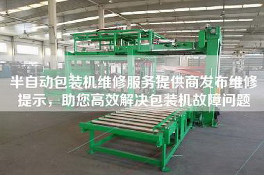 半自動(dòng)包裝機(jī)維修服務(wù)提供商發(fā)布維修提示，助您高效解決包裝機(jī)故障問(wèn)題