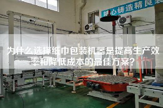 為什么選擇紙巾包裝機(jī)器是提高生產(chǎn)效率和降低成本的最佳方案？