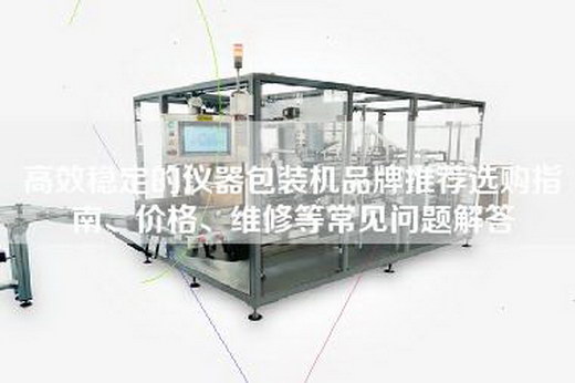 高效穩(wěn)定的儀器包裝機品牌推薦選購指南、價格、維修等常見問題解答