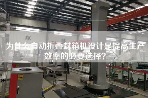 為什么自動折疊封箱機(jī)設(shè)計(jì)是提高生產(chǎn)效率的必要選擇？