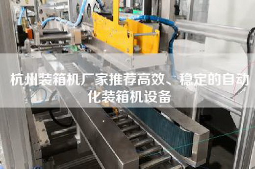 杭州裝箱機(jī)廠家推薦高效、穩(wěn)定的自動(dòng)化裝箱機(jī)設(shè)備