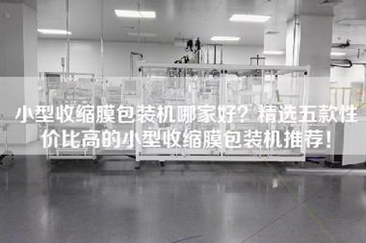 小型收縮膜包裝機(jī)哪家好？精選五款性價(jià)比高的小型收縮膜包裝機(jī)推薦！