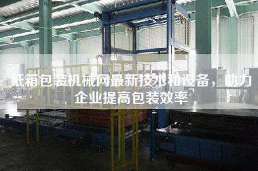 紙箱包裝機(jī)械網(wǎng)最新技術(shù)和設(shè)備，助力企業(yè)提高包裝效率