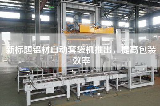 新標(biāo)題鋁材自動套袋機推出，提高包裝效率